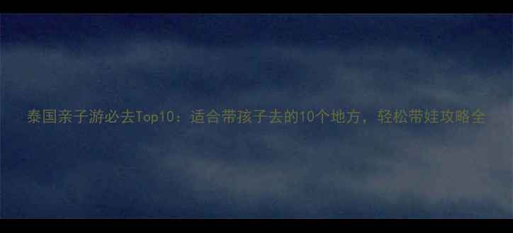 图片 泰国亲子游必去Top10：适合带孩子去的10个地方，轻松带娃攻略全