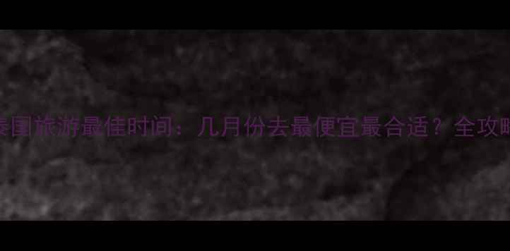 图片 泰国旅游最佳时间：几月份去最便宜最合适？全攻略