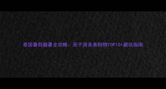 图片 泰国暑假避暑全攻略：亲子游美食购物TOP10+避坑指南