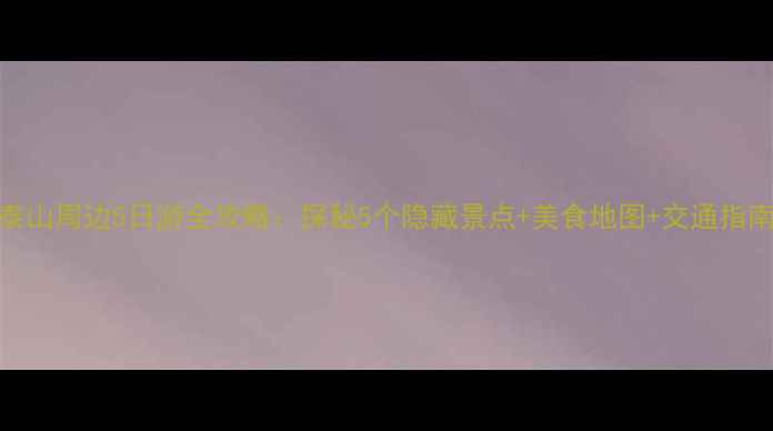 图片 泰山周边5日游全攻略：探秘5个隐藏景点+美食地图+交通指南