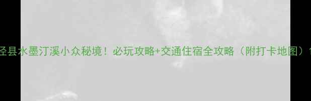 图片 泾县水墨汀溪小众秘境！必玩攻略+交通住宿全攻略（附打卡地图）1