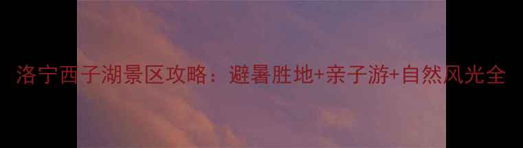 图片 洛宁西子湖景区攻略：避暑胜地+亲子游+自然风光全