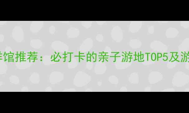 图片 洛阳海洋馆推荐：必打卡的亲子游地TOP5及游玩攻略1