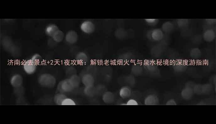 图片 济南必去景点+2天1夜攻略：解锁老城烟火气与泉水秘境的深度游指南