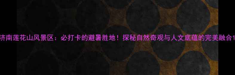 图片 济南莲花山风景区：必打卡的避暑胜地！探秘自然奇观与人文底蕴的完美融合1