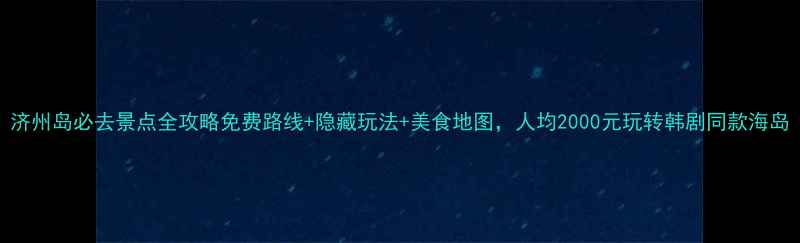 图片 济州岛必去景点全攻略免费路线+隐藏玩法+美食地图，人均2000元玩转韩剧同款海岛