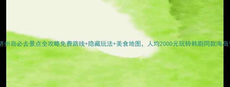 图片 济州岛必去景点全攻略免费路线+隐藏玩法+美食地图，人均2000元玩转韩剧同款海岛1