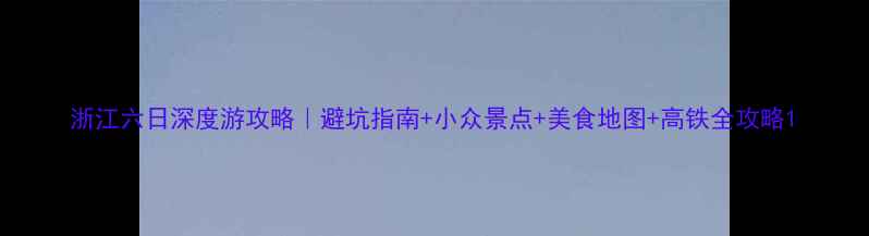 图片 浙江六日深度游攻略｜避坑指南+小众景点+美食地图+高铁全攻略1