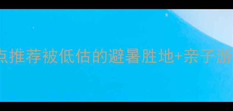 图片 浙江周边游小众景点推荐被低估的避暑胜地+亲子游攻略+自驾路线地图