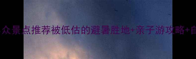 图片 浙江周边游小众景点推荐被低估的避暑胜地+亲子游攻略+自驾路线地图2