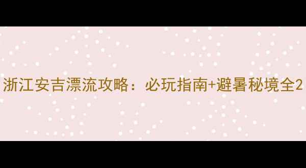图片 浙江安吉漂流攻略：必玩指南+避暑秘境全2