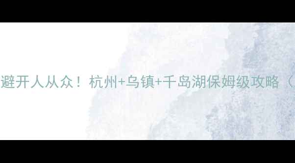 图片 浙江小众两日游：避开人从众！杭州+乌镇+千岛湖保姆级攻略（附免费攻略地图）