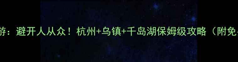 图片 浙江小众两日游：避开人从众！杭州+乌镇+千岛湖保姆级攻略（附免费攻略地图）2