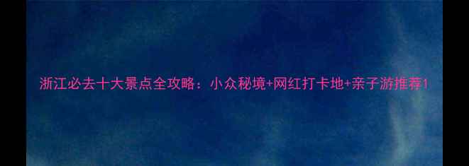 图片 浙江必去十大景点全攻略：小众秘境+网红打卡地+亲子游推荐1