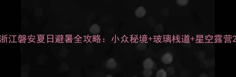 图片 浙江磐安夏日避暑全攻略：小众秘境+玻璃栈道+星空露营2