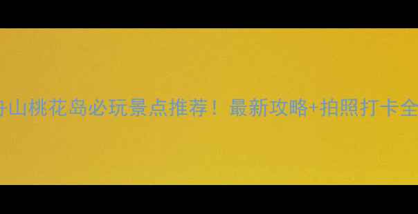 图片 浙江舟山桃花岛必玩景点推荐！最新攻略+拍照打卡全指南1