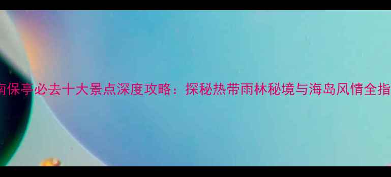 图片 海南保亭必去十大景点深度攻略：探秘热带雨林秘境与海岛风情全指南2