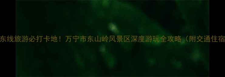 图片 海南岛东线旅游必打卡地！万宁市东山岭风景区深度游玩全攻略（附交通住宿美食）