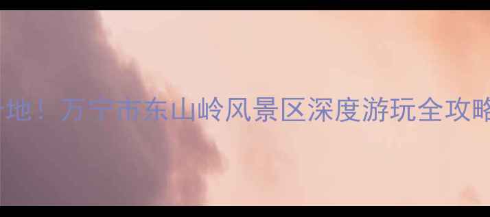 图片 海南岛东线旅游必打卡地！万宁市东山岭风景区深度游玩全攻略（附交通住宿美食）2
