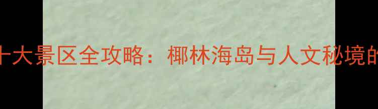 图片 海南必去十大景区全攻略：椰林海岛与人文秘境的完美邂逅