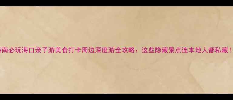 图片 海南必玩海口亲子游美食打卡周边深度游全攻略：这些隐藏景点连本地人都私藏！1