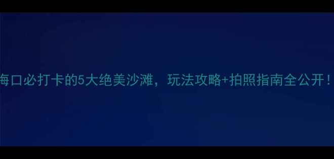 图片 海口必打卡的5大绝美沙滩，玩法攻略+拍照指南全公开！