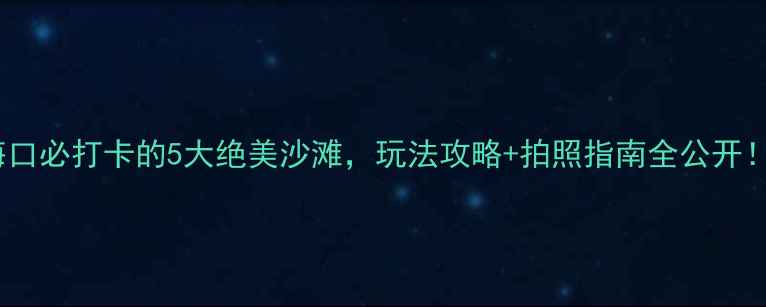 图片 海口必打卡的5大绝美沙滩，玩法攻略+拍照指南全公开！2