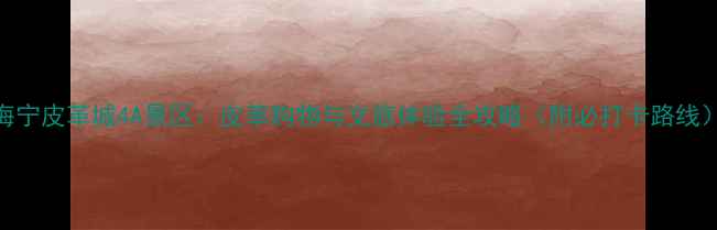 图片 海宁皮革城4A景区：皮革购物与文旅体验全攻略（附必打卡路线）