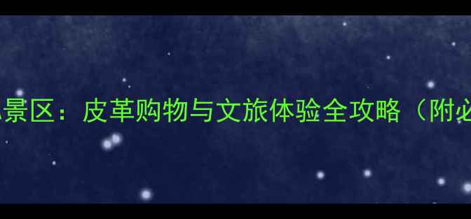图片 海宁皮革城4A景区：皮革购物与文旅体验全攻略（附必打卡路线）2