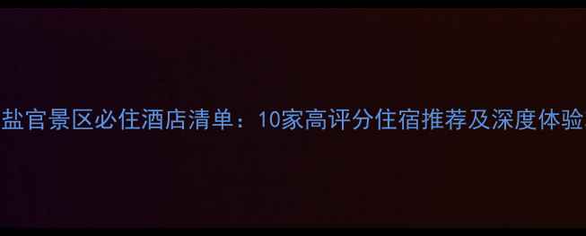 图片 海宁盐官景区必住酒店清单：10家高评分住宿推荐及深度体验攻略