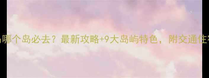 图片 海王九岛哪个岛必去？最新攻略+9大岛屿特色，附交通住宿全指南