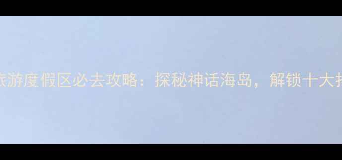 图片 海神岛旅游度假区必去攻略：探秘神话海岛，解锁十大打卡点！