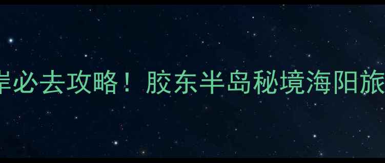 图片 海阳黄金海岸必去攻略！胶东半岛秘境海阳旅游度假区全1