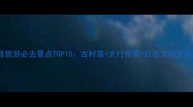 图片 涉县旅游必去景点TOP10：古村落+太行奇观+红色文化全攻略2