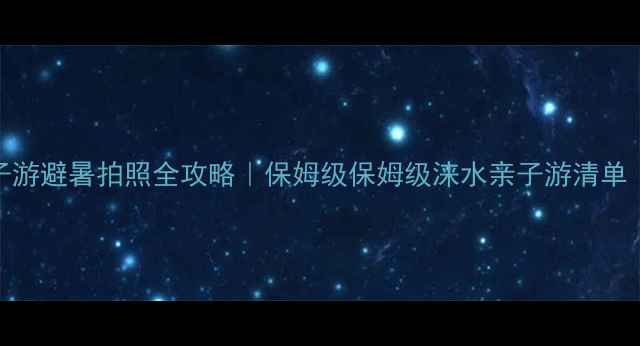 图片 涞水必去！亲子游避暑拍照全攻略｜保姆级保姆级涞水亲子游清单（附交通住宿）