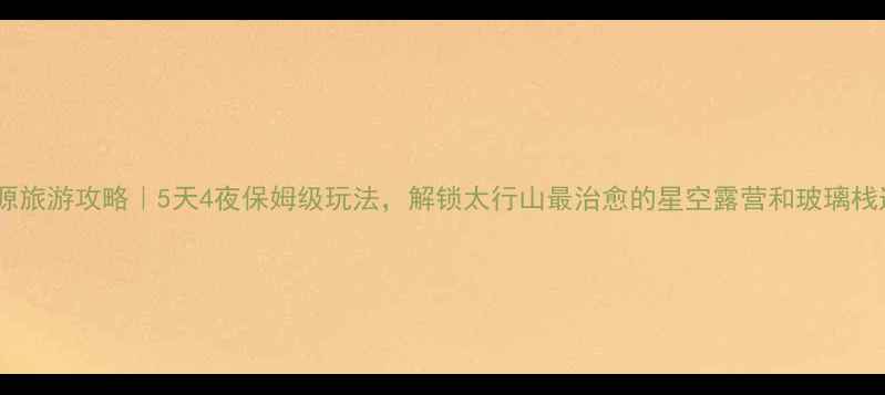 图片 涞源旅游攻略｜5天4夜保姆级玩法，解锁太行山最治愈的星空露营和玻璃栈道1