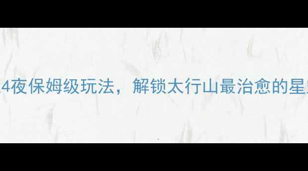 图片 涞源旅游攻略｜5天4夜保姆级玩法，解锁太行山最治愈的星空露营和玻璃栈道2