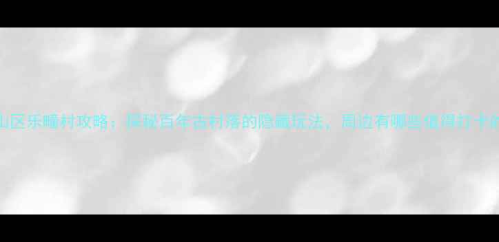 图片 淄博博山区乐疃村攻略：探秘百年古村落的隐藏玩法，周边有哪些值得打卡的景点？