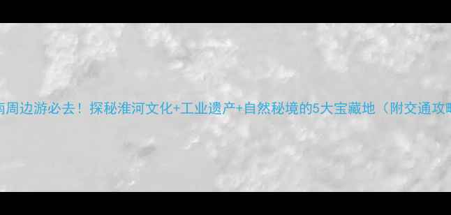 图片 淮南周边游必去！探秘淮河文化+工业遗产+自然秘境的5大宝藏地（附交通攻略）