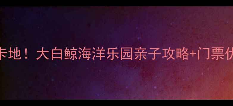 图片 淮安旅游必打卡地！大白鲸海洋乐园亲子攻略+门票优惠+交通指南1