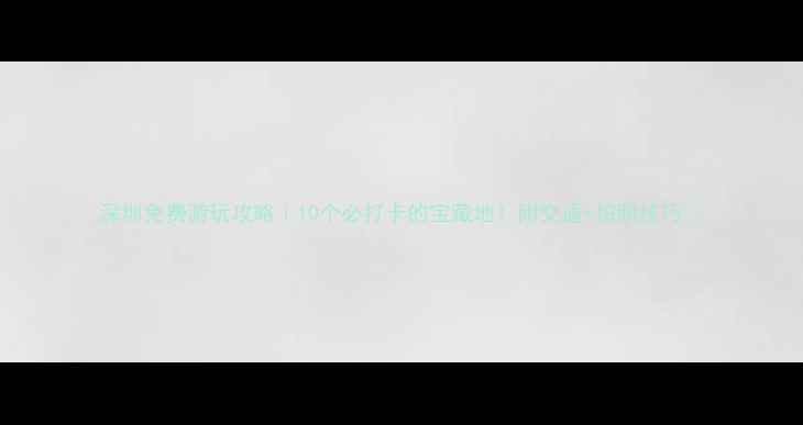 图片 深圳免费游玩攻略｜10个必打卡的宝藏地！附交通+拍照技巧📸