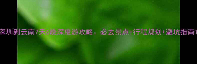 图片 深圳到云南7天6晚深度游攻略：必去景点+行程规划+避坑指南1