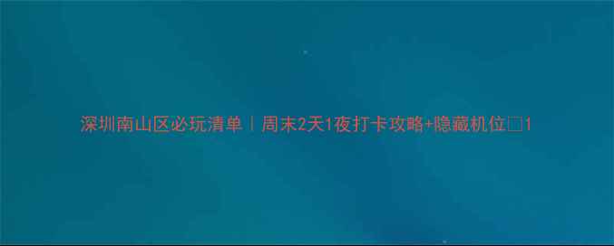 图片 深圳南山区必玩清单｜周末2天1夜打卡攻略+隐藏机位🌴1