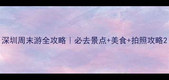 图片 深圳周末游全攻略｜必去景点+美食+拍照攻略2