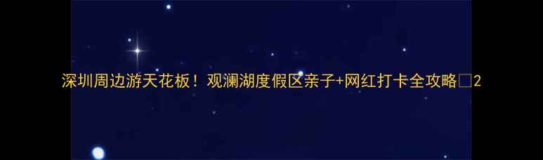 图片 深圳周边游天花板！观澜湖度假区亲子+网红打卡全攻略✨2