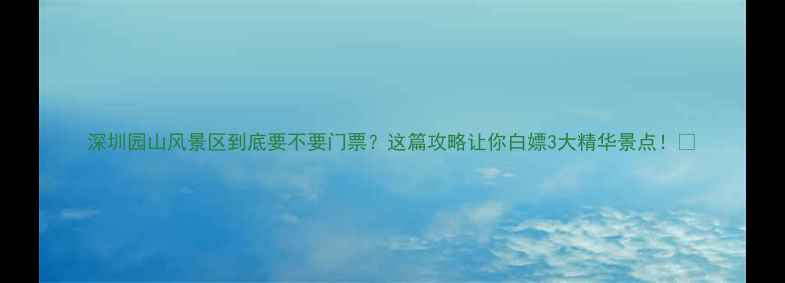 图片 深圳园山风景区到底要不要门票？这篇攻略让你白嫖3大精华景点！🌄