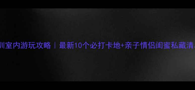 图片 深圳室内游玩攻略｜最新10个必打卡地+亲子情侣闺蜜私藏清单2
