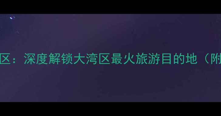 图片 深圳必玩5大区：深度解锁大湾区最火旅游目的地（附详细攻略）2