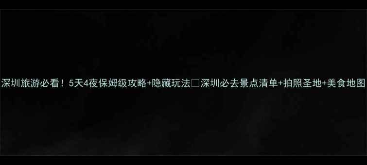 图片 深圳旅游必看！5天4夜保姆级攻略+隐藏玩法🔥深圳必去景点清单+拍照圣地+美食地图