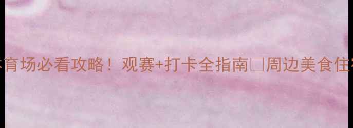 图片 深圳春茧体育场必看攻略！观赛+打卡全指南🌟周边美食住宿一网打尽